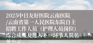 2025中日友好医院云南医院/云南省第一人民医院东院自主招聘工作人员(护理人员岗位)综合成绩及进入下一环节人员名单公示