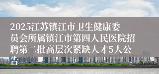 2025江苏镇江市卫生健康委员会所属镇江市第四人民医院招聘第二批高层次紧缺人才5人公告