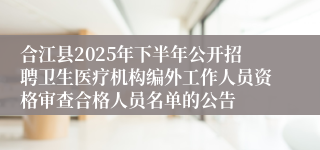 合江县2025年下半年公开招聘卫生医疗机构编外工作人员资格审查合格人员名单的公告
