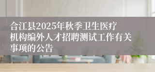 合江县2025年秋季卫生医疗机构编外人才招聘测试工作有关事项的公告