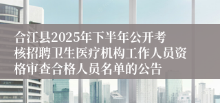 合江县2025年下半年公开考核招聘卫生医疗机构工作人员资格审查合格人员名单的公告