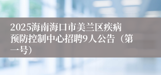 2025海南海口市美兰区疾病预防控制中心招聘9人公告(第一号)