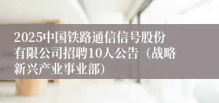 2025中国铁路通信信号股份有限公司招聘10人公告（战略新兴产业事业部）