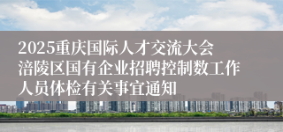 2025重庆国际人才交流大会涪陵区国有企业招聘控制数工作人员体检有关事宜通知