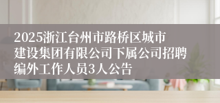2025浙江台州市路桥区城市建设集团有限公司下属公司招聘编外工作人员3人公告