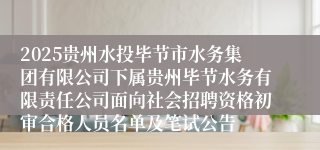 2025贵州水投毕节市水务集团有限公司下属贵州毕节水务有限责任公司面向社会招聘资格初审合格人员名单及笔试公告