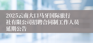 2025云南大口马牙国际旅行社有限公司招聘合同制工作人员延期公告