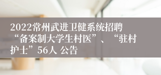 2022常州武进卫健系统招聘“备案制大学生村医”、“驻村护士”56人 公告