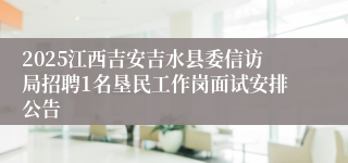 2025江西吉安吉水县委信访局招聘1名垦民工作岗面试安排公告