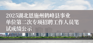 2025湖北恩施州鹤峰县事业单位第二次专项招聘工作人员笔试成绩公示