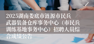 2025湖南娄底市涟源市民兵武器装备仓库事务中心（市民兵训练基地事务中心）招聘人员综合成绩公告