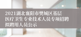 2021湖北襄阳市樊城区基层医疗卫生专业技术人员专项招聘拟聘用人员公示