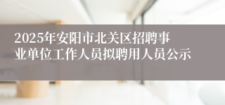 2025年安阳市北关区招聘事业单位工作人员拟聘用人员公示