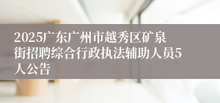 2025广东广州市越秀区矿泉街招聘综合行政执法辅助人员5人公告