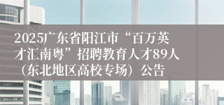 2025广东省阳江市“百万英才汇南粤”招聘教育人才89人(东北地区高校专场)公告