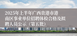 2025年上半年广西贵港市港南区事业单位招聘体检合格及拟聘人员公示（第五批）
