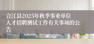 合江县2025年秋季事业单位人才招聘测试工作有关事项的公告
