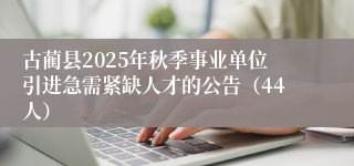 古蔺县2025年秋季事业单位引进急需紧缺人才的公告(44人)