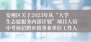 安州区关于2025年从“大学生志愿服务西部计划”项目人员中考核招聘乡镇事业单位工作人员体检结论、选岗及综合考察有关事项的公告