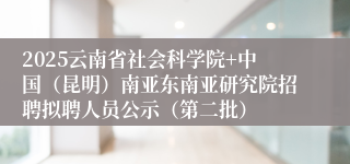 2025云南省社会科学院+中国（昆明）南亚东南亚研究院招聘拟聘人员公示（第二批）