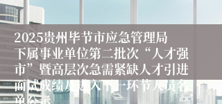 2025贵州毕节市应急管理局下属事业单位第二批次“人才强市”暨高层次急需紧缺人才引进面试成绩及进入下一环节人员名单公示
