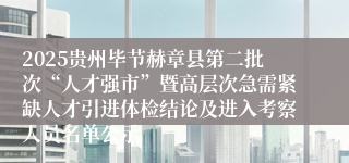 2025贵州毕节赫章县第二批次“人才强市”暨高层次急需紧缺人才引进体检结论及进入考察人员名单公示