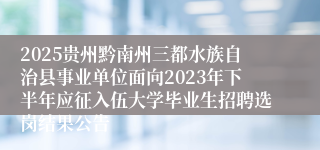 2025贵州黔南州三都水族自治县事业单位面向2023年下半年应征入伍大学毕业生招聘选岗结果公告