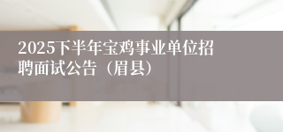2025下半年宝鸡事业单位招聘面试公告(眉县)