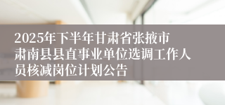 2025年下半年甘肃省张掖市肃南县县直事业单位选调工作人员核减岗位计划公告