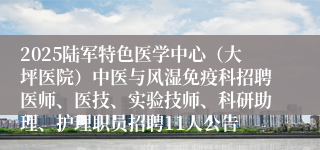 2025陆军特色医学中心(大坪医院)中医与风湿免疫科招聘医师、医技、实验技师、科研助理、护理职员招聘11人公告