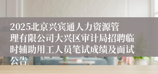 2025北京兴宾通人力资源管理有限公司大兴区审计局招聘临时辅助用工人员笔试成绩及面试公告