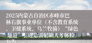 2025内蒙古自治区赤峰市巴林右旗事业单位(不含教育系统、卫健系统、乌兰牧骑)“绿色 通道”引进急需紧缺人才体检公告