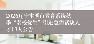 2026辽宁本溪市教育系统秋季“名校优生”引进急需紧缺人才13人公告