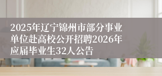 2025年辽宁锦州市部分事业单位赴高校公开招聘2026年应届毕业生32人公告