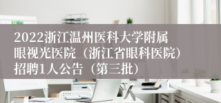 2022浙江温州医科大学附属眼视光医院（浙江省眼科医院）招聘1人公告（第三批）