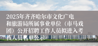 2025年齐齐哈尔市文化广电和旅游局所属事业单位(市马戏团)公开招聘工作人员拟进入考核人员名单公示