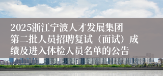 2025浙江宁波人才发展集团第二批人员招聘复试（面试）成绩及进入体检人员名单的公告