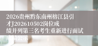 2026贵州黔东南州榕江县引才J202610502岗位成绩并列第三名考生重新进行面试成绩公示