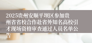 2025贵州安顺平坝区参加贵州省省校合作赴省外知名高校引才现场资格审查通过人员名单公告