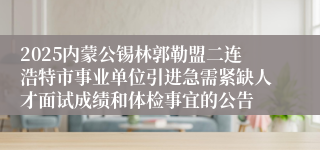 2025内蒙公锡林郭勒盟二连浩特市事业单位引进急需紧缺人才面试成绩和体检事宜的公告