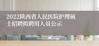 2022陕西省人民医院护理硕士招聘拟聘用人员公示
