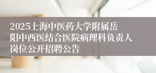 2025上海中医药大学附属岳阳中西医结合医院病理科负责人岗位公开招聘公告