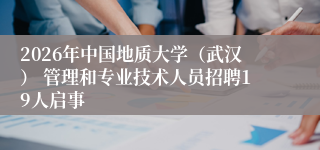 2026年中国地质大学（武汉） 管理和专业技术人员招聘19人启事