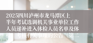 2025四川泸州市龙马潭区上半年考试选调机关事业单位工作人员递补进入体检人员名单及体检、考核有关事项的公告（第二次）