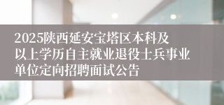 2025陕西延安宝塔区本科及以上学历自主就业退役士兵事业单位定向招聘面试公告