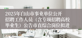 2025年白山市事业单位公开招聘工作人员（含专项招聘高校毕业生）公告市直综合岗位拟进入体检、考察环节人员及其成绩公示
