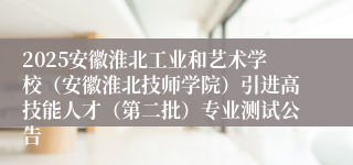 2025安徽淮北工业和艺术学校(安徽淮北技师学院)引进高技能人才(第二批)专业测试公告