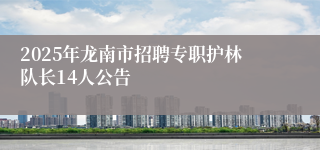 2025年龙南市招聘专职护林队长14人公告