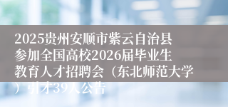2025贵州安顺市紫云自治县参加全国高校2026届毕业生教育人才招聘会(东北师范大学)引才39人公告