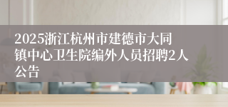 2025浙江杭州市建德市大同镇中心卫生院编外人员招聘2人公告